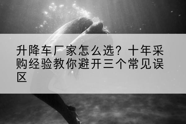 铁东升降车厂家-怎么选?十年采购经验教你避开三个常见误区