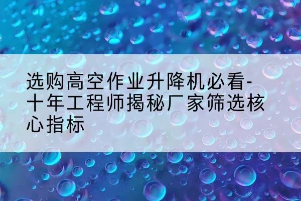 铁东高空作业升降机厂家推荐-选购高空作业升降机必看-十年工程师揭秘厂家筛选核心指标