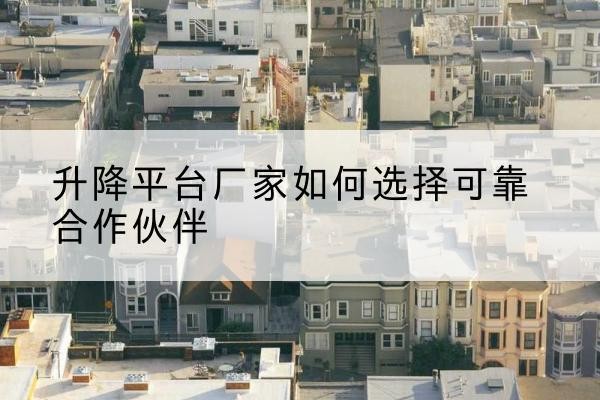 铁东升降平台厂家-如何选择可靠合作伙伴