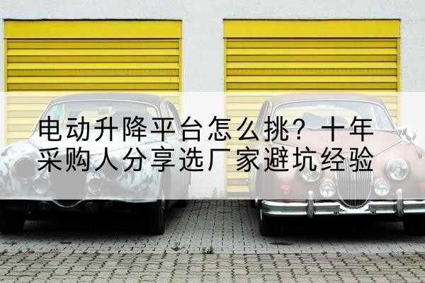 铁东电动升降平台厂家-电动升降平台怎么挑?十年采购人分享选厂家避坑经验