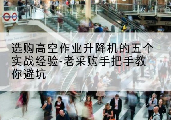 铁东高空作业升降机厂家-选购高空作业升降机的五个实战经验-老采购手把手教你避坑