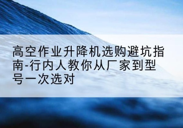 铁东升降平台厂家-高空作业升降机选购避坑指南-行内人教你从厂家到型号一次选对