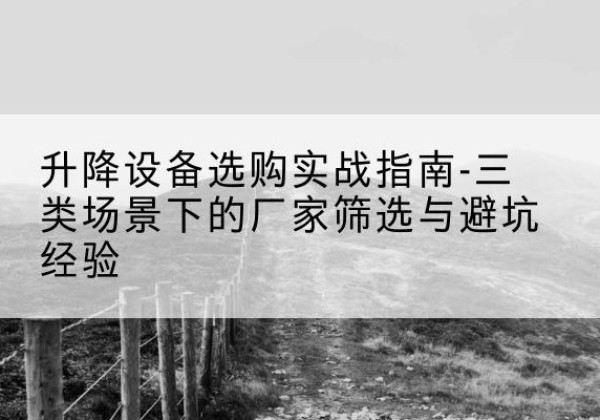 铁东移动式升降机厂家推荐-升降设备选购实战指南-三类场景下的厂家筛选与避坑经验