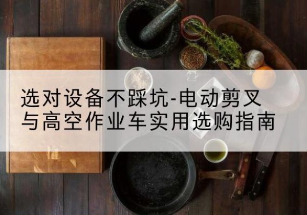 铁东电动剪叉升降平台怎么选-选对设备不踩坑-电动剪叉与高空作业车实用选购指南