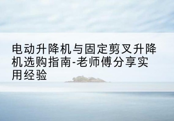 铁东电动升降机怎么选-电动升降机与固定剪叉升降机选购指南-老师傅分享实用经验