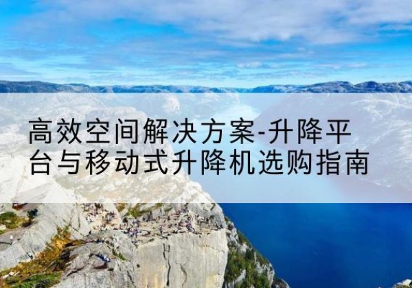 铁东升降平台厂家-*空间解决方案-升降平台与移动式升降机选购指南