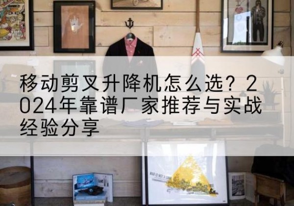 铁东升降平台厂家推荐-移动剪叉升降机怎么选？2024年靠谱厂家推荐与实战经验分享