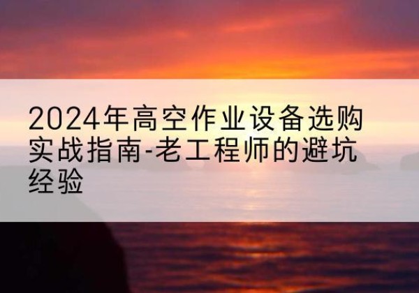 铁东高空作业升降机厂家推荐-2024年高空作业设备选购实战指南-老工程师的避坑经验