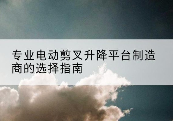 铁东电动剪叉升降平台厂家-专业电动剪叉升降平台制造商的选择指南