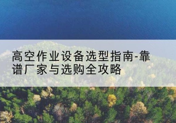 铁东升降车厂家-高空作业设备选型指南-靠谱厂家与选购全攻略