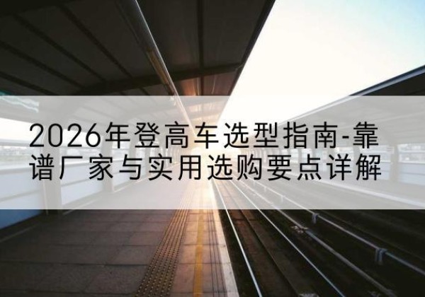 铁东登高车厂家推荐-2026年登高车选型指南-靠谱厂家与实用选购要点详解