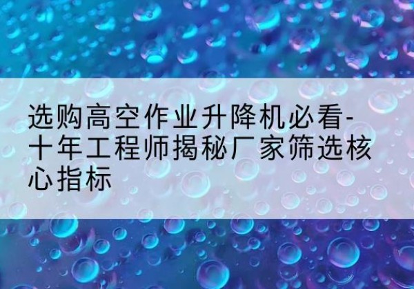 铁东高空作业升降机厂家推荐-选购高空作业升降机必看-十年工程师揭秘厂家筛选核心指标