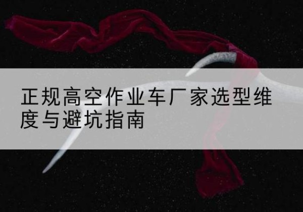 铁东高空作业车厂家-正规选型维度与避坑指南