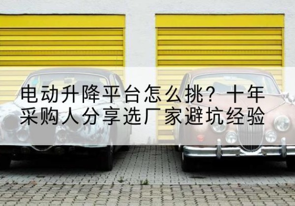 铁东电动升降平台厂家-电动升降平台怎么挑？十年采购人分享选厂家避坑经验